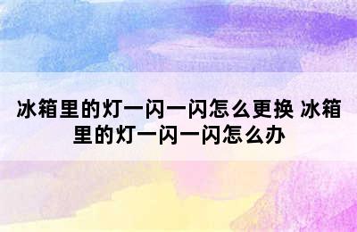 冰箱里的灯一闪一闪怎么更换 冰箱里的灯一闪一闪怎么办